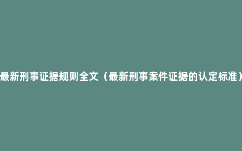 最新刑事证据规则全文（最新刑事案件证据的认定标准）