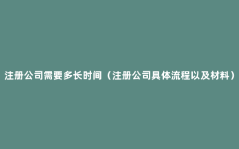 注册公司需要多长时间（注册公司具体流程以及材料）