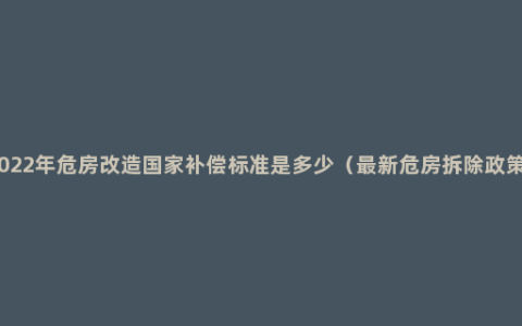 2022年危房改造国家补偿标准是多少（最新危房拆除政策）