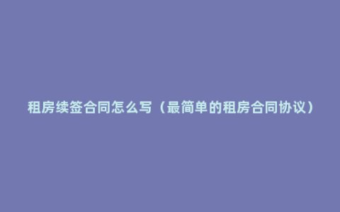 租房续签合同怎么写（最简单的租房合同协议）