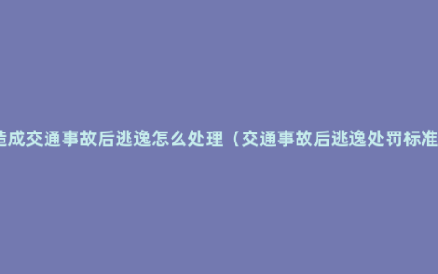 造成交通事故后逃逸怎么处理（交通事故后逃逸处罚标准）