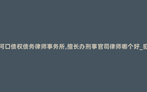 沙河口债权债务律师事务所,擅长办刑事官司律师哪个好_犯罪