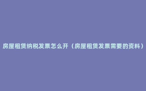 房屋租赁纳税发票怎么开（房屋租赁发票需要的资料）