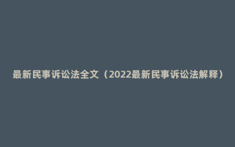 最新民事诉讼法全文（2022最新民事诉讼法解释）