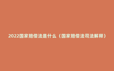 2022国家赔偿法是什么（国家赔偿法司法解释）