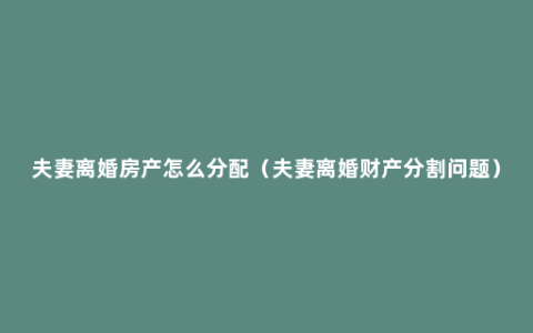 夫妻离婚房产怎么分配（夫妻离婚财产分割问题）