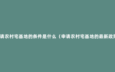 申请农村宅基地的条件是什么（申请农村宅基地的最新政策）