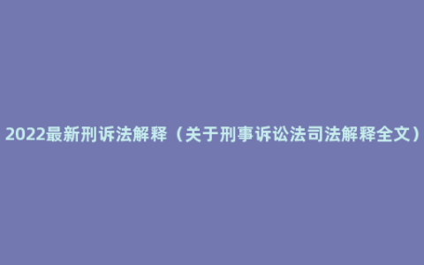 2022最新刑诉法解释（关于刑事诉讼法司法解释全文）