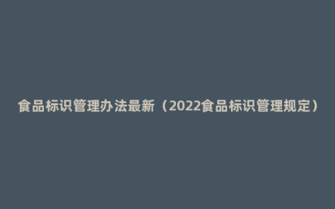 食品标识管理办法最新（2022食品标识管理规定）