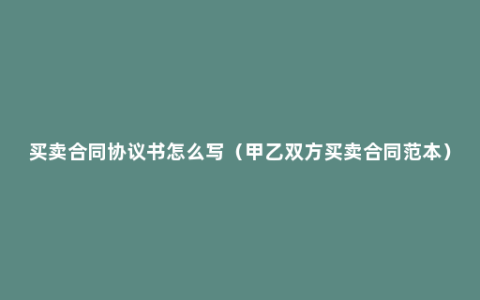 买卖合同协议书怎么写（甲乙双方买卖合同范本）