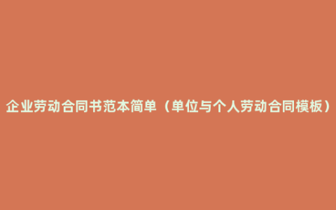 企业劳动合同书范本简单（单位与个人劳动合同模板）