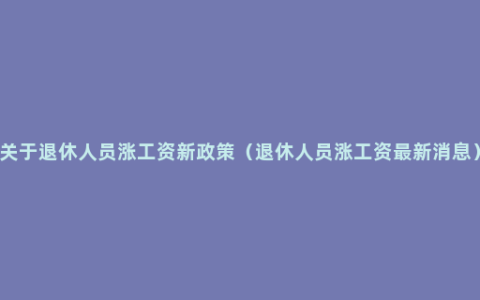 关于退休人员涨工资新政策（退休人员涨工资最新消息）