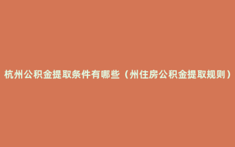 杭州公积金提取条件有哪些（州住房公积金提取规则）