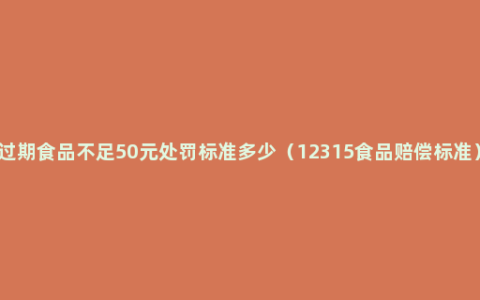 过期食品不足50元处罚标准多少（12315食品赔偿标准）