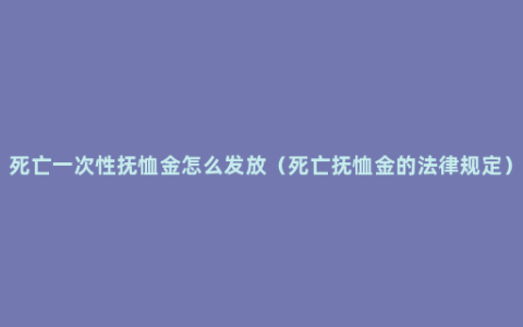 死亡一次性抚恤金怎么发放（死亡抚恤金的法律规定）