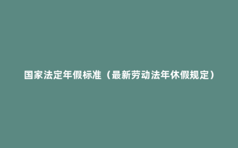 国家法定年假标准（最新劳动法年休假规定）