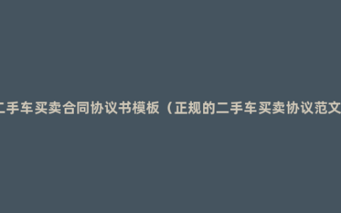 二手车买卖合同协议书模板（正规的二手车买卖协议范文）