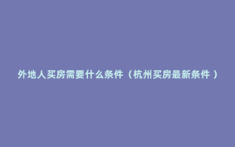 外地人买房需要什么条件（杭州买房最新条件 ）