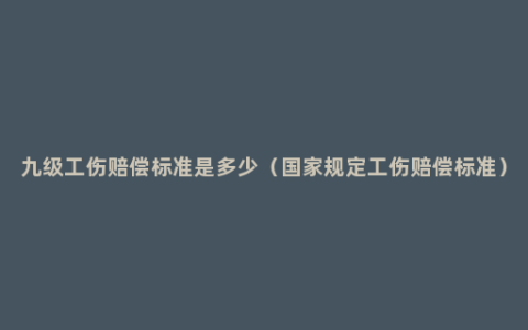 九级工伤赔偿标准是多少（国家规定工伤赔偿标准）