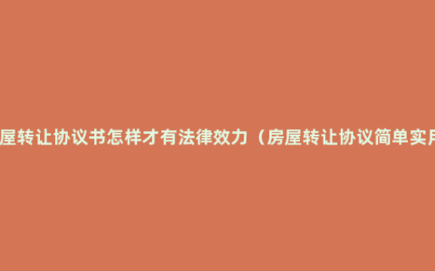 房屋转让协议书怎样才有法律效力（房屋转让协议简单实用）