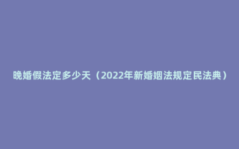 晚婚假法定多少天（2022年新婚姻法规定民法典）