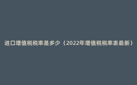 进口增值税税率是多少（2022年增值税税率表最新）