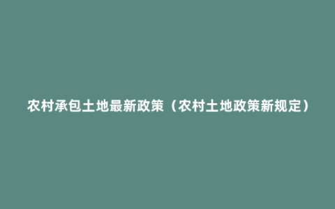 农村承包土地最新政策（农村土地政策新规定）