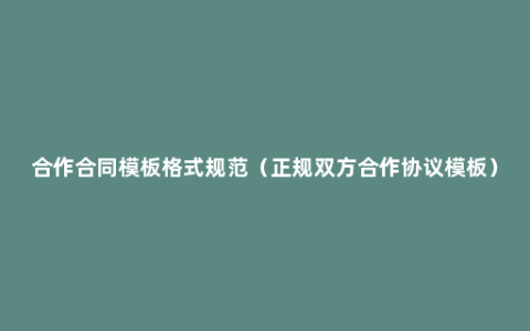 合作合同模板格式规范（正规双方合作协议模板）