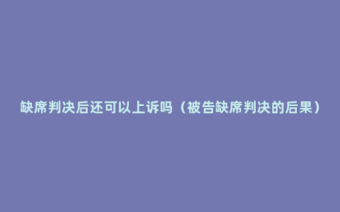 缺席判决后还可以上诉吗（被告缺席判决的后果）