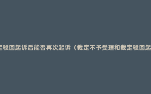 裁定驳回起诉后能否再次起诉（裁定不予受理和裁定驳回起诉）