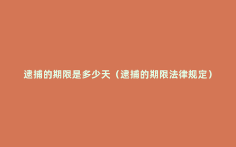 逮捕的期限是多少天（逮捕的期限法律规定）