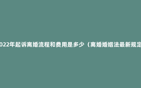 2022年起诉离婚流程和费用是多少（离婚婚姻法最新规定）