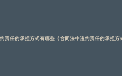 违约责任的承担方式有哪些（合同法中违约责任的承担方式）