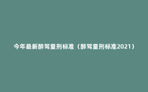 今年最新醉驾量刑标准（醉驾量刑标准2021）