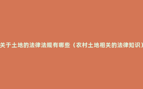 关于土地的法律法规有哪些（农村土地相关的法律知识）