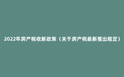 2022年房产税收新政策（关于房产税最新推出规定）