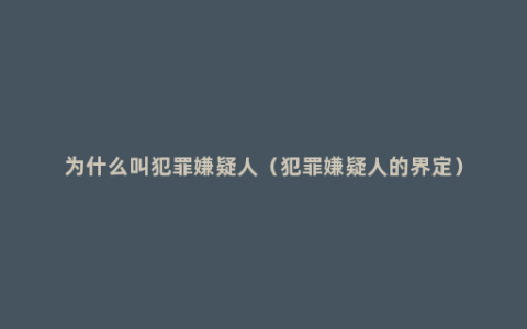 为什么叫犯罪嫌疑人（犯罪嫌疑人的界定）