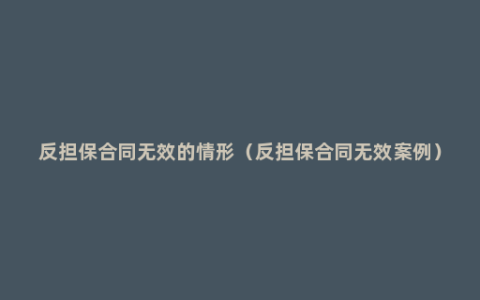 反担保合同无效的情形（反担保合同无效案例）