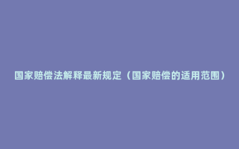 国家赔偿法解释最新规定（国家赔偿的适用范围）