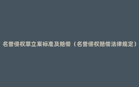 名誉侵权罪立案标准及赔偿（名誉侵权赔偿法律规定）