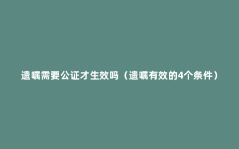 遗嘱需要公证才生效吗（遗嘱有效的4个条件）