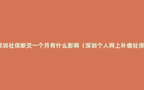 深圳社保断交一个月有什么影响（深圳个人网上补缴社保）