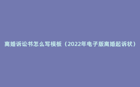 离婚诉讼书怎么写模板（2022年电子版离婚起诉状）