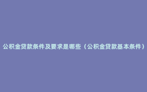 公积金贷款条件及要求是哪些（公积金贷款基本条件）