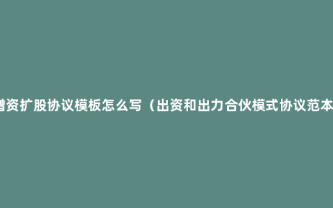 增资扩股协议模板怎么写（出资和出力合伙模式协议范本）