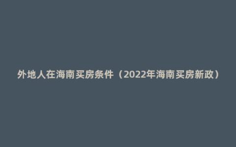 外地人在海南买房条件（2022年海南买房新政）