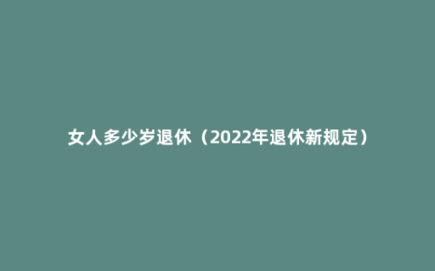 女人多少岁退休（2022年退休新规定）