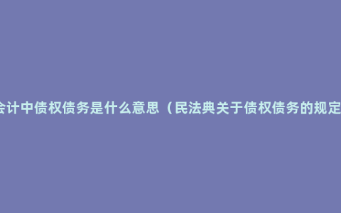 会计中债权债务是什么意思（民法典关于债权债务的规定）