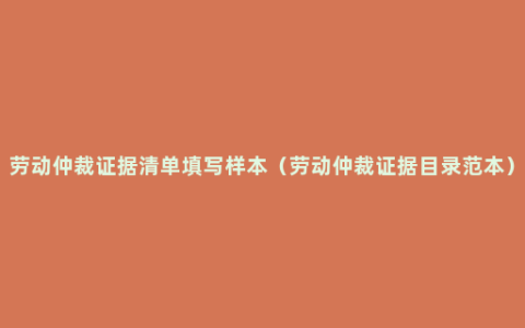 劳动仲裁证据清单填写样本（劳动仲裁证据目录范本）