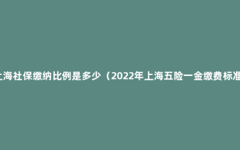 上海社保缴纳比例是多少（2022年上海五险一金缴费标准）